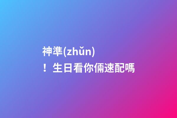 神準(zhǔn)！生日看你倆速配嗎
